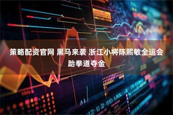 策略配资官网 黑马来袭 浙江小将陈熙敏全运会跆拳道夺金