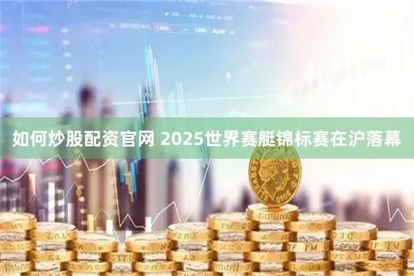 如何炒股配资官网 2025世界赛艇锦标赛在沪落幕