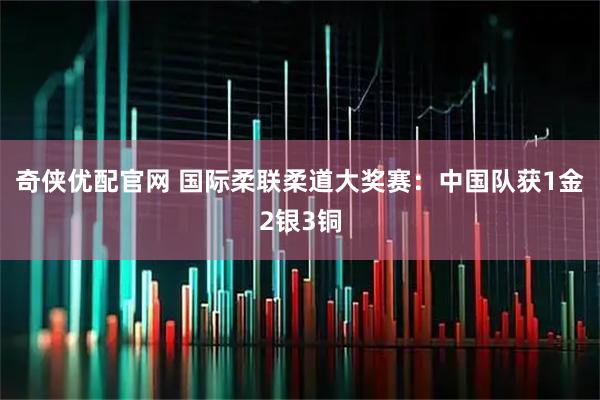 奇侠优配官网 国际柔联柔道大奖赛：中国队获1金2银3铜