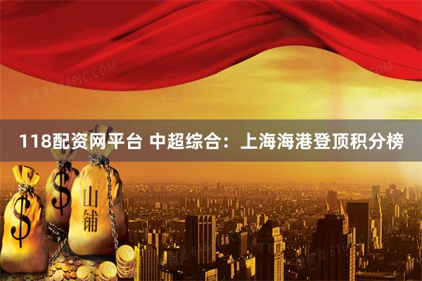 118配资网平台 中超综合：上海海港登顶积分榜