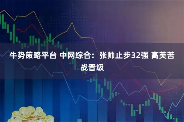 牛势策略平台 中网综合：张帅止步32强&#32;高芙苦战晋级
