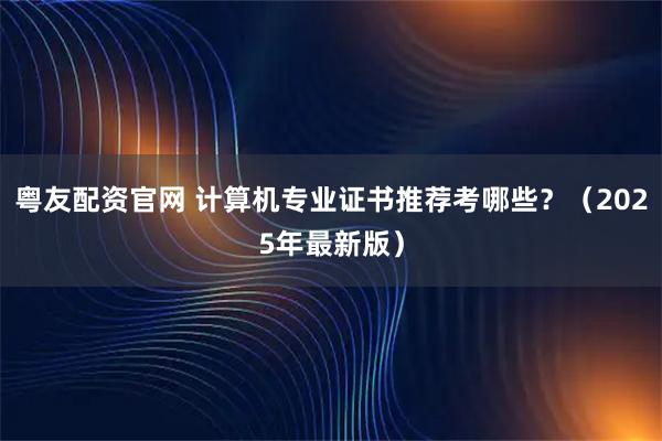 粤友配资官网 计算机专业证书推荐考哪些?(2025年最新版)