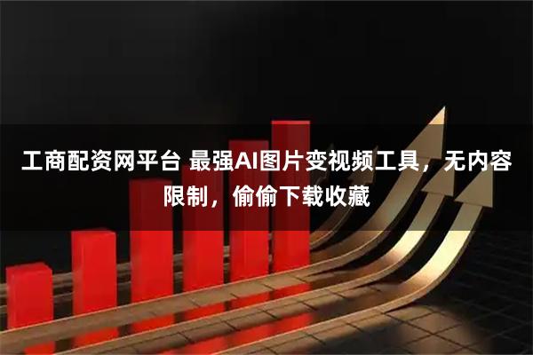 工商配资网平台 最强AI图片变视频工具，无内容限制，偷偷下载收藏