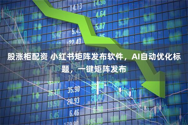 股涨柜配资 小红书矩阵发布软件，AI自动优化标题，一键矩阵发布