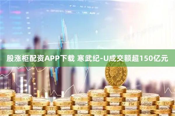股涨柜配资APP下载 寒武纪-U成交额超150亿元