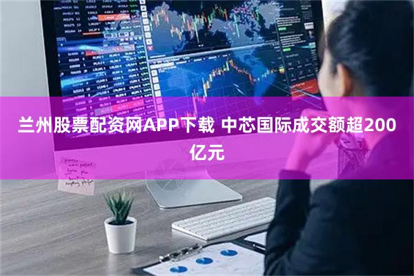 兰州股票配资网APP下载 中芯国际成交额超200亿元