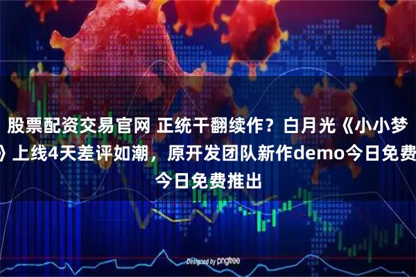 股票配资交易官网 正统干翻续作？白月光《小小梦魇3》上线4天差评如潮，原开发团队新作demo今日免费推出