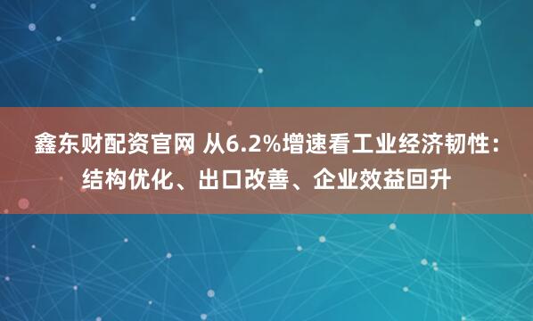 鑫东财配资官网 从6.2%增速看工业经济韧性:结构优化、出口改善、企业效益回升