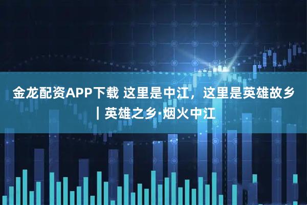 金龙配资APP下载 这里是中江，这里是英雄故乡｜英雄之乡·烟火中江
