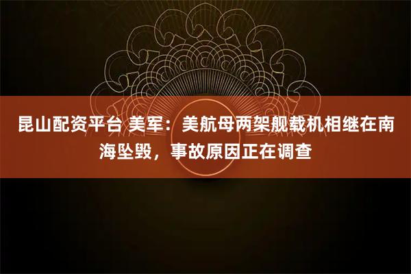 昆山配资平台 美军：美航母两架舰载机相继在南海坠毁，事故原因正在调查