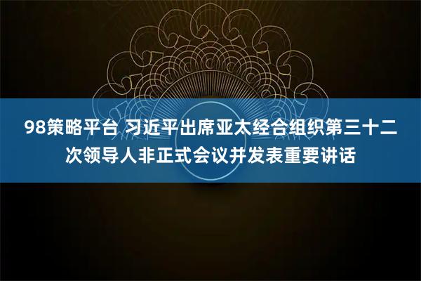 98策略平台 习近平出席亚太经合组织第三十二次领导人非正式会议并发表重要讲话