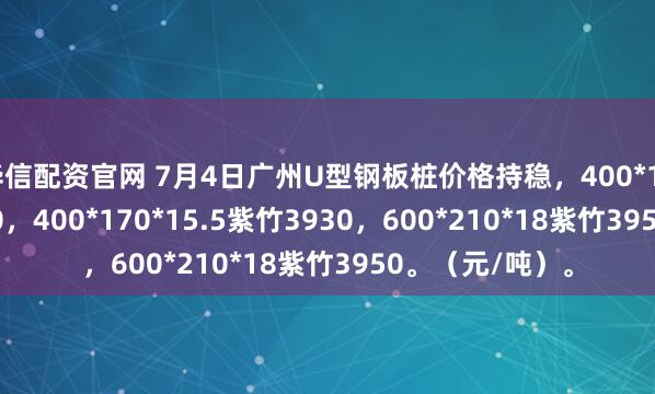 华信配资官网 7月4日广州U型钢板桩价格持稳，400*125*13津西3930，400*170*15.5紫竹3930，600*210*18紫竹3950。（元/吨）。