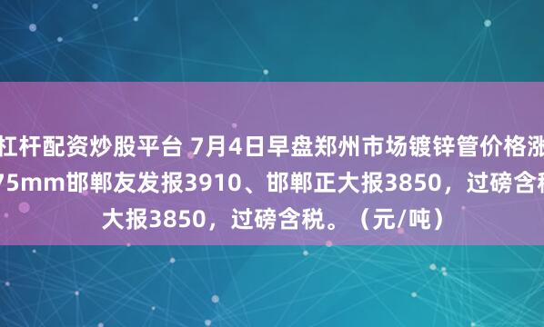 杠杆配资炒股平台 7月4日早盘郑州市场镀锌管价格涨10，4寸*3.75mm邯郸友发报3910、邯郸正大报3850，过磅含税。（元/吨）