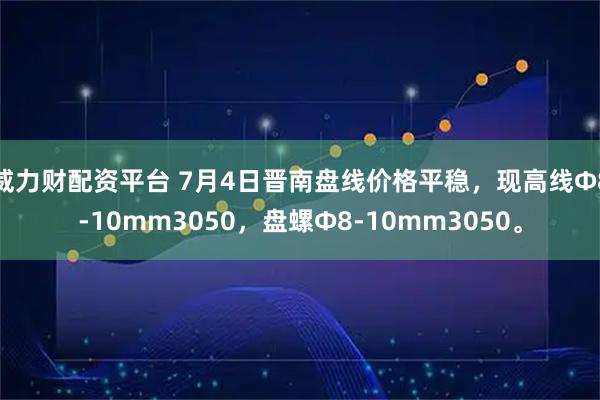 威力财配资平台 7月4日晋南盘线价格平稳，现高线Ф8-10mm3050，盘螺Ф8-10mm3050。