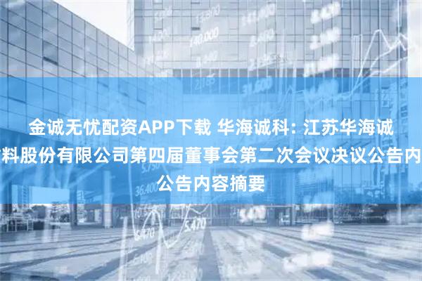金诚无忧配资APP下载 华海诚科: 江苏华海诚科新材料股份有限公司第四届董事会第二次会议决议公告内容摘要
