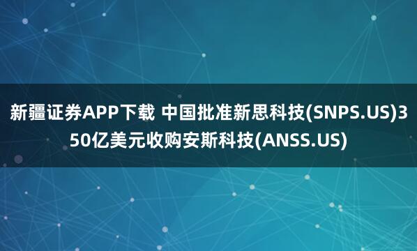 新疆证券APP下载 中国批准新思科技(SNPS.US)350亿美元收购安斯科技(ANSS.US)