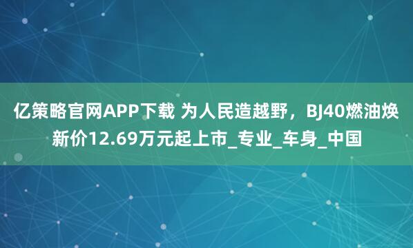亿策略官网APP下载 为人民造越野，BJ40燃油焕新价12.69万元起上市_专业_车身_中国