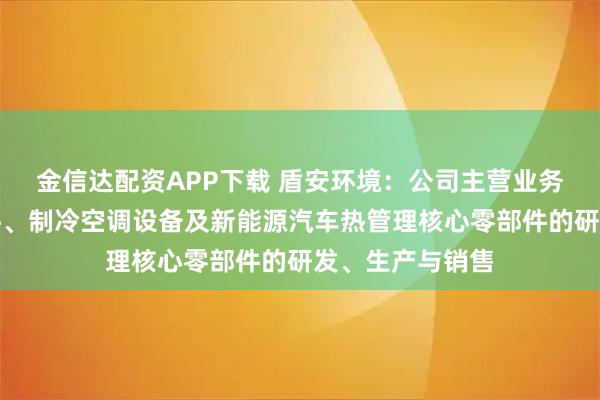 金信达配资APP下载 盾安环境：公司主营业务聚焦于制冷配件、制冷空调设备及新能源汽车热管理核心零部件的研发、生产与销售