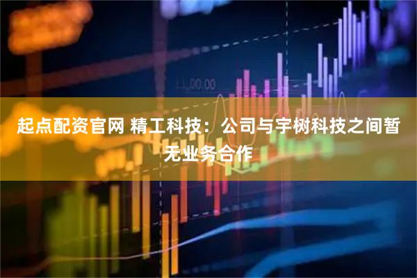 起点配资官网 精工科技：公司与宇树科技之间暂无业务合作