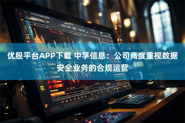 优股平台APP下载 中孚信息：公司高度重视数据安全业务的合规运营