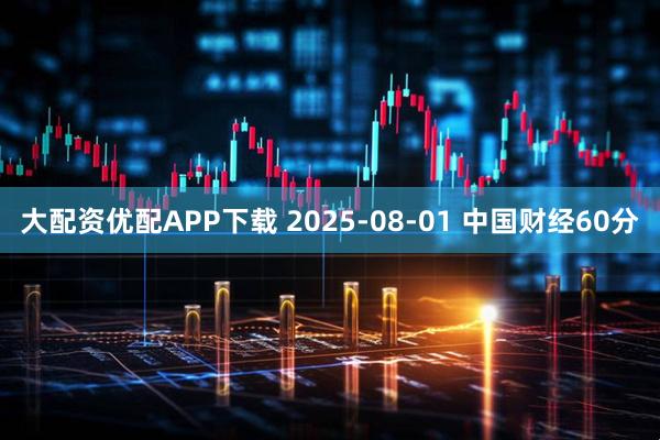 大配资优配APP下载 2025-08-01 中国财经60分
