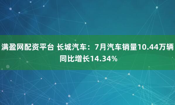 满盈网配资平台 长城汽车：7月汽车销量10.44万辆 同比增长14.34%