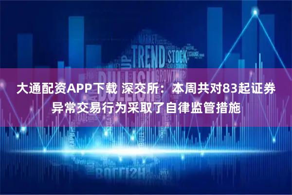 大通配资APP下载 深交所：本周共对83起证券异常交易行为采取了自律监管措施