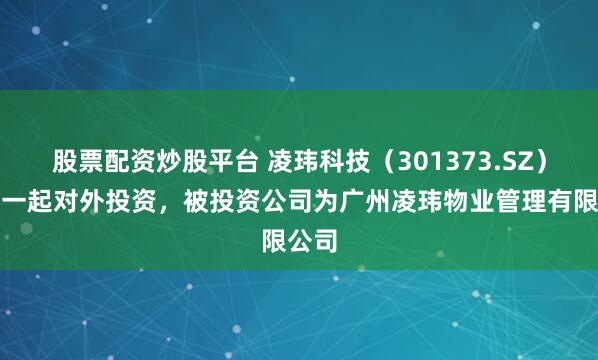 股票配资炒股平台 凌玮科技（301373.SZ）新增一起对外投资，被投资公司为广州凌玮物业管理有限公司