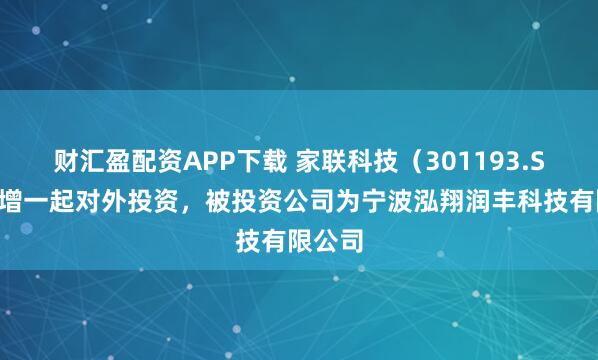 财汇盈配资APP下载 家联科技（301193.SZ）新增一起对外投资，被投资公司为宁波泓翔润丰科技有限公司