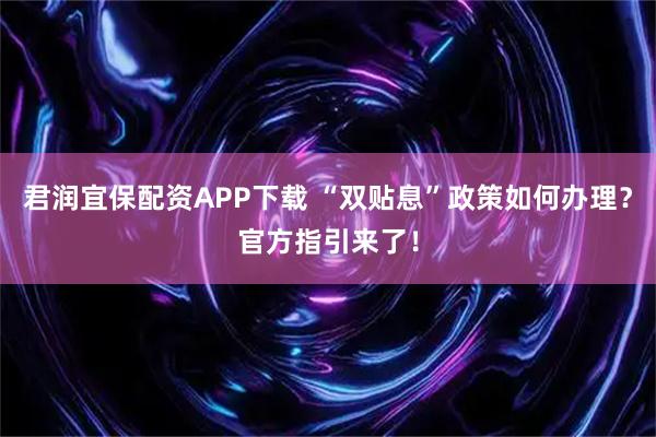 君润宜保配资APP下载 “双贴息”政策如何办理？官方指引来了！