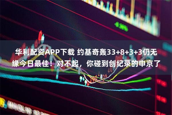 华利配资APP下载 约基奇轰33+8+3+3仍无缘今日最佳！对不起，你碰到创纪录的申京了