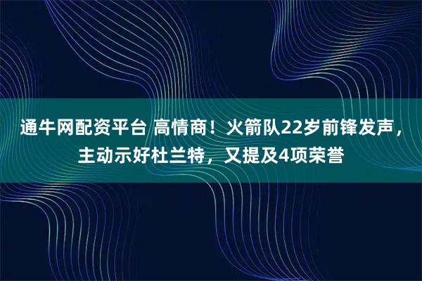 通牛网配资平台 高情商！火箭队22岁前锋发声，主动示好杜兰特，又提及4项荣誉