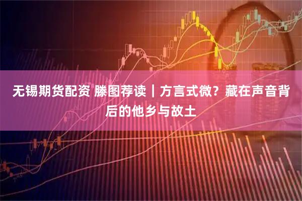 无锡期货配资 滕图荐读｜方言式微？藏在声音背后的他乡与故土