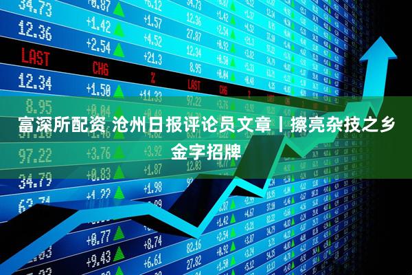 富深所配资 沧州日报评论员文章丨擦亮杂技之乡金字招牌