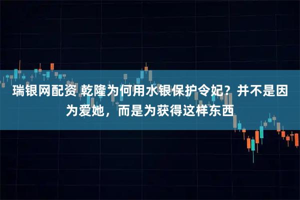 瑞银网配资 乾隆为何用水银保护令妃？并不是因为爱她，而是为获得这样东西