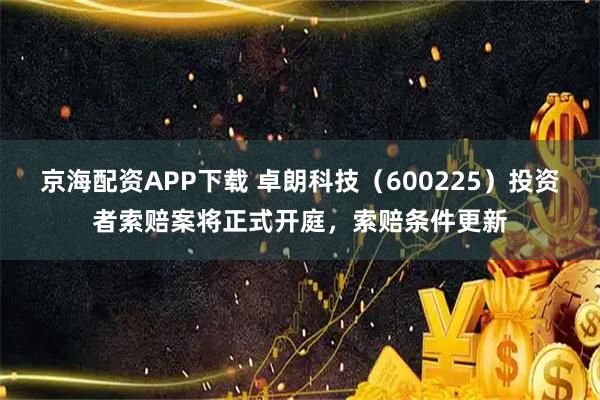 京海配资APP下载 卓朗科技（600225）投资者索赔案将正式开庭，索赔条件更新
