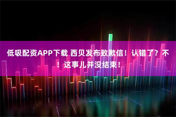 低吸配资APP下载 西贝发布致歉信！认错了？不！这事儿并没结束！