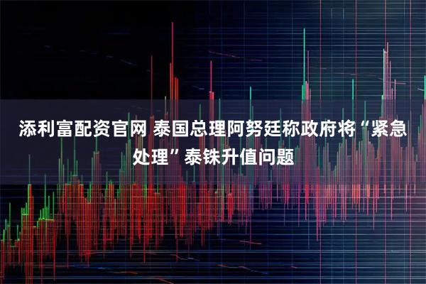 添利富配资官网 泰国总理阿努廷称政府将“紧急处理”泰铢升值问题