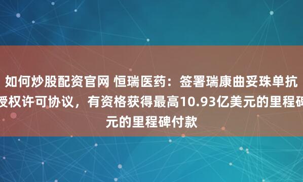 如何炒股配资官网 恒瑞医药:签署瑞康曲妥珠单抗项目授权许可协议,有资格获得最高10.93亿美元的里程碑付款