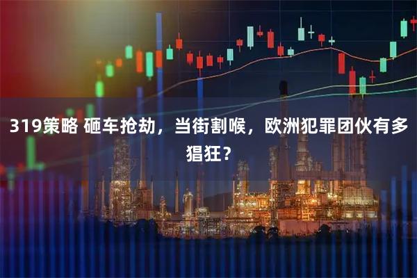 319策略 砸车抢劫,当街割喉,欧洲犯罪团伙有多猖狂?