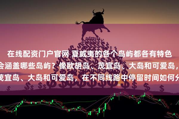 在线配资门户官网 夏威夷的各个岛屿都各有特色，纳美旅游的线路一般会涵盖哪些岛屿？像欧胡岛、茂宜岛、大岛和可爱岛，在不同线路中停留时间如何分配