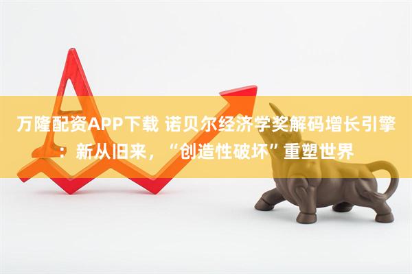 万隆配资APP下载 诺贝尔经济学奖解码增长引擎:新从旧来,“创造性破坏”重塑世界