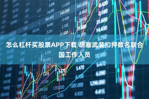 怎么杠杆买股票APP下载 胡塞武装扣押数名联合国工作人员