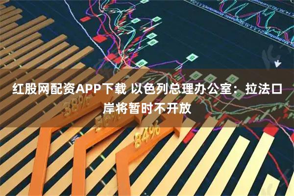 红股网配资APP下载 以色列总理办公室:拉法口岸将暂时不开放