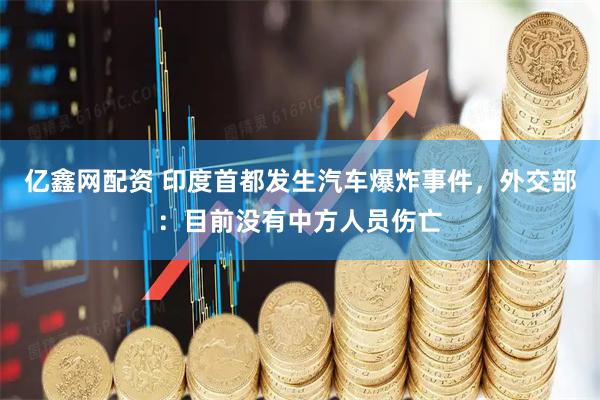 亿鑫网配资 印度首都发生汽车爆炸事件，外交部：目前没有中方人员伤亡