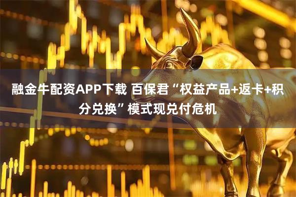 融金牛配资APP下载 百保君“权益产品+返卡+积分兑换”模式现兑付危机