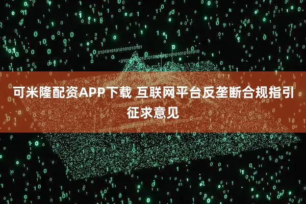 可米隆配资APP下载 互联网平台反垄断合规指引征求意见