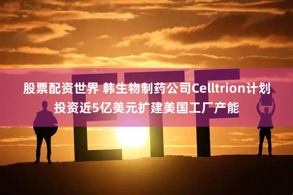 股票配资世界 韩生物制药公司Celltrion计划投资近5亿美元扩建美国工厂产能