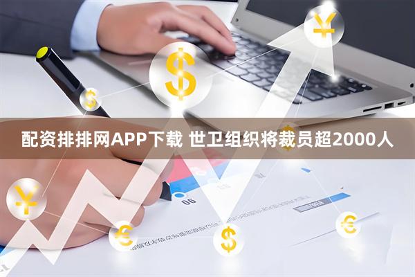 配资排排网APP下载 世卫组织将裁员超2000人