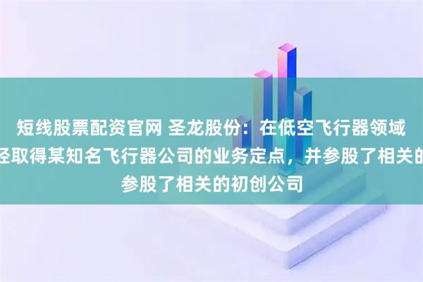 短线股票配资官网 圣龙股份：在低空飞行器领域，目前已经取得某知名飞行器公司的业务定点，并参股了相关的初创公司
